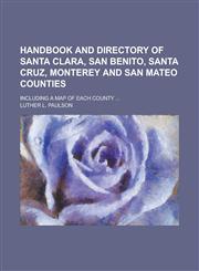 Handbook and directory of Santa Clara, San Benito, Santa Cruz, Monterey and San Mateo counties; including a map of each county ...,1230014810,9781230014814