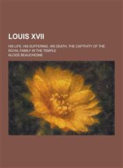 Louis XVII; His Life, His Suffering, His Death, the Captivity of the Royal Family in the Temple,1230266712,9781230266718