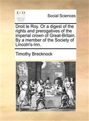 Droit le Roy. Or a digest of the rights and prerogatives of the imperial crown of Great-Britain. By a member of the Society of Lincoln's-Inn.,1170471994,9781170471999