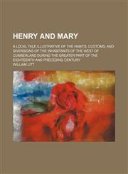 Henry and Mary; A Local Tale Illustrative of the Habits, Customs, and Diversions of the Inhabitants of the West of Cumberland During the Greater Part of the Eighteenth and Preceding Century,1150667125,9781150667121