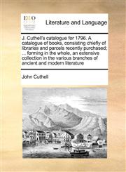 J. Cuthell's catalogue for 1796. A catalogue of books, consisting chiefly of libraries and parcels recently purchased; ... forming in the whole, an extensive collection in the various branches of ancient and modern literature,1170977669,9781170977668