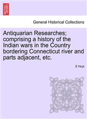 Antiquarian Researches; comprising a history of the Indian wars in the Country bordering Connecticut river and parts adjacent, etc.,1241454124,9781241454128