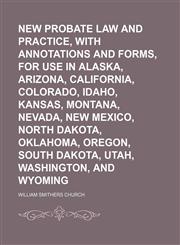 New Probate Law and Practice, With Annotations and Forms, for Use in Alaska, Arizona, California, Colorado, Idaho, Kansas, Montana, Nevada, New Mexico, North Dakota, Oklahoma, Oregon, South Dakota, Utah, Washington, and Wyoming,1150578408,9781150578403