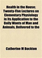 Health in the House; Twenty-Five Lectures on Elementary Physiology in Its Application to the Daily Wants of Man and Animals, Delivered to the,1152938576,9781152938571