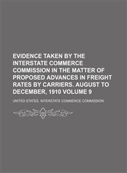 Evidence taken by the Interstate Commerce Commission in the matter of proposed advances in freight rates by carriers. August to December, 1910 Volume 9,1236510070,9781236510075