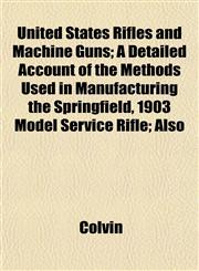 United States Rifles and Machine Guns; A Detailed Account of the Methods Used in Manufacturing the Springfield, 1903 Model Service Rifle; Also,1152812882,9781152812888