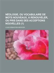 Neologie, Ou Vocabulaire de Mots Nouveaux, a Renouveler, Ou Pris Dans Des Acceptions Nouvelles (1 ),1234563894,9781234563899