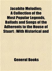 Jacobite Melodies; A Collection of the Most Popular Legends, Ballads and Songs of the Adherents to the House of Stuart ; With Historical and,1152980122,9781152980129