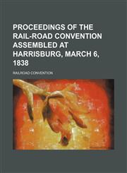 Proceedings of the Rail-Road Convention assembled at Harrisburg, March 6, 1838,1154458318,9781154458312