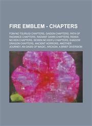 Fire Emblem - Chapters Fūin no Tsurugi chapters, Gaiden chapters, Path of Radiance chapters, Radiant Dawn chapters, Rekka no Ken chapters, Seisen no Keifu chapters, Shadow Dragon chapters, Ancient Horrors, Another Journey, An Oasis of Magic, Arcadia,1234837927,9781234837921