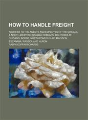How to handle freight; address to the agents and employes of the Chicago & North-western railway company, delivered at Chicago, Boone, North Fond du Lac, Madison, Escanaba, Waseca and Huron,1154501272,9781154501278