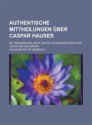 Authentische Mittheilungen Uber Caspar Hauser; Mit Genehmigung Der K. Bayer. Staatsministerien Der Justiz Und Des Innern,1153490250,9781153490252