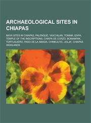 Archaeological Sites in Chiapas Maya Sites in Chiapas, Palenque, Yaxchilan, Tonina, Izapa, Temple of the Inscriptions, Chiapa de Corzo, Bonampak, Tor,1230656677,9781230656670