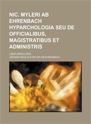 Nic. Myleri ab Ehrenbach Hyparchologia seu de officialibus, magistratibus et administris; liber singularis,1236504089,9781236504081
