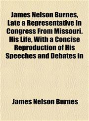 James Nelson Burnes, Late a Representative in Congress From Missouri. His Life, With a Concise Reproduction of His Speeches and Debates in,1152349376,9781152349377