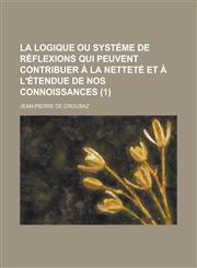 La Logique Ou Systeme de Reflexions Qui Peuvent Contribuer a la Nettete Et A L'Etendue de Nos Connoissances (1 ),1154864510,9781154864519