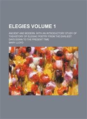Elegies; ancient and modern. With an introductory study of thehistory of elegiac poetry from the earliest days down to the present time Volume 1,1236496019,9781236496010