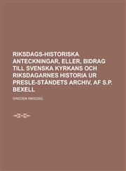 Riksdags-historiska anteckningar, eller, Bidrag till Svenska kyrkans och Riksdagarnes historia ur Presle-ståndets archiv, af S.P. Bexell,1230126945,9781230126944