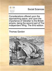 Considerations offered upon the approaching peace, and upon the importance of Gibraltar to the British empire, being the second part of The independent Whig. The third edition.,1140969463,9781140969464