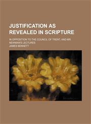 Justification as revealed in Scripture; in opposition to the Council of Trent, and Mr. Newman's lectures,1150774568,9781150774560