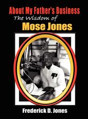 About My Father's Business The Wisdom of Mose Jones - Father, Role Model, Farmer, Church Leader, Community Leader, Entrepreneur, Veteran,1601450923,9781601450920