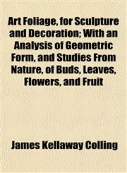 Art Foliage, for Sculpture and Decoration; With an Analysis of Geometric Form, and Studies From Nature, of Buds, Leaves, Flowers, and Fruit,1152196308,9781152196308