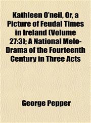 Kathleen O'neil, Or, a Picture of Feudal Times in Ireland (Volume 27 3); A National Melo-Drama of the Fourteenth Century in Three Acts,1152842501,9781152842502