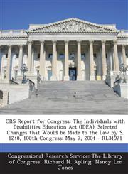 Crs Report for Congress The Individuals with Disabilities Education ACT (Idea): Selected Changes That Would Be Made to the Law by S. 1248, 108,1293255912,9781293255919
