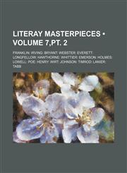 Literay Masterpieces (Volume 7,pt. 2); Franklin Irving Bryant Webster Everett Longfellow Hawthorne Whittier Emerson Holmes Lowell Poe Henry Wirt Johnson Timrod Lanier Tabb,1150075376,9781150075377