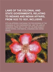 Laws of the colonial and state governments, relating to Indians and Indian affairs, from 1633 to 1831, inclusive; with an appendix containing the proceedings of the Congress of the Confederation  and the laws of Congress, from 1800 to,1154053873,9781154053876