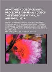 Annotated Code of criminal procedure and Penal code of the state of New York, as amended, 1882-6; revised, rearranged and enlarged, with copious forms and notes of judicial decisions on pleading, practice and evidence, together with an exhaustive index an,1150042214,9781150042218