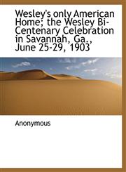 Wesley's only American Home; the Wesley Bi-Centenary Celebration in Savannah, Ga., June 25-29, 1903,1116237393,9781116237399