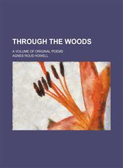 Through the woods; a volume of original poems,1231294345,9781231294345
