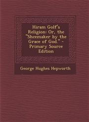 Hiram Golf's Religion Or, the Shcemaker by the Grace of God. - Primary Source Edition,129543735X,9781295437351