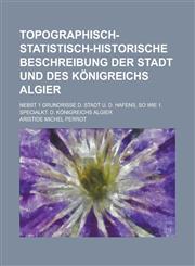 Topographisch-Statistisch-Historische Beschreibung Der Stadt Und Des Konigreichs Algier; Nebst 1 Grundrisse D. Stadt U. D. Hafens, So Wie 1. Specialkt,1236963024,9781236963024