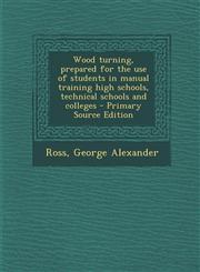 Wood turning, prepared for the use of students in manual training high schools, technical schools and colleges - Primary Source Edition,1293229180,9781293229187