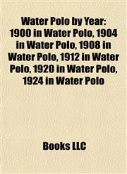 Water Polo by Year 1900 in Water Polo, 1904 in Water Polo, 1908 in Water Polo, 1912 in Water Polo, 1920 in Water Polo, 1924 in Water Polo,1157974848,9781157974840