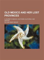 Old Mexico and Her Lost Provinces; A Journey in Mexico, Southern California, and Arizona,115036548X,9781150365485