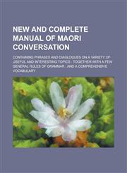 New and complete manual of Maori conversation; containing phrases and diaglogues on a variety of useful and interesting topics together with a few general rules of grammar : and a comprehensive vocabulary,1234160137,9781234160135