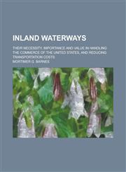 Inland Waterways; Their Necessity, Importance and Value in Handling the Commerce of the United States, and Reducing Transportation Costs,1234376040,9781234376048