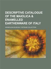 Descriptive Catalogue of the Maiolica & Enamelled Earthenware of Italy,1234391767,9781234391768