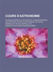 Cours D'Astronomie; Ouvrage Destine Aux Officiers de La Marine Imperiale Aux Eleves de L'Ecole Polytechnique, de L'Ecole Normale de L'Ecole Centrale,,1234620642,9781234620646