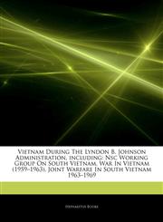 Articles On Vietnam During The Lyndon B. Johnson Administration, including Nsc Working Group On South Vietnam, War In Vietnam (1959â€"1963), Joint Warfare In South Vietnam 1963â€"1969,1242563962,9781242563966