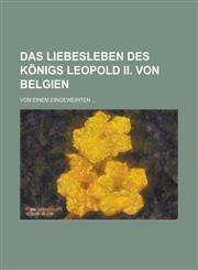 Das Liebesleben Des Konigs Leopold II. Von Belgien; Von Einem Eingeweihten ...,123413022X,9781234130220