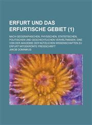 Erfurt Und Das Erfurtische Gebiet; Nach Geographischen, Physischen, Statistischen, Politischen Und Geschichtlichen Verhaltnissen. Eine Von Der Akademi,1153549581,9781153549585