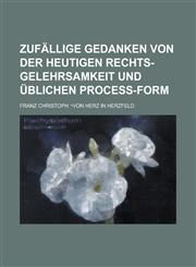 Zufällige Gedanken von der heutigen Rechts-Gelehrsamkeit und üblichen Proceß-Form,1234262398,9781234262396
