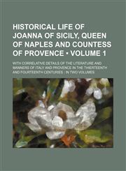 Historical Life of Joanna of Sicily, Queen of Naples and Countess of Provence (Volume 1); With Correlative Details of the Literature and Manners of Italy and Provence in the Thierteenth and Fourteenth Centuries in Two Volumes,1150557044,9781150557040