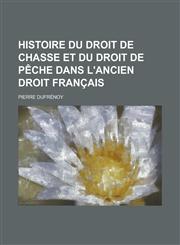 Histoire Du Droit de Chasse Et Du Droit de Peche Dans L'Ancien Droit Francais,1234864495,9781234864491