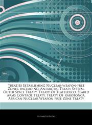 Articles On Treaties Establishing Nuclear-weapon-free Zones, including Antarctic Treaty System, Outer Space Treaty, Treaty Of Tlatelolco, Seabed Arms Control Treaty, Treaty Of Rarotonga, African Nuclear Weapon Free Zone Treaty,124256201X,9781242562013