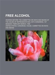 Free alcohol; Hearing before the Committee on Ways and Means of the House of Representatives, 59th Congress, 1st session. February-March, 1906,1150801522,9781150801525